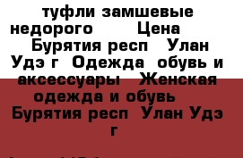 туфли замшевые недорого!!!! › Цена ­ 800 - Бурятия респ., Улан-Удэ г. Одежда, обувь и аксессуары » Женская одежда и обувь   . Бурятия респ.,Улан-Удэ г.